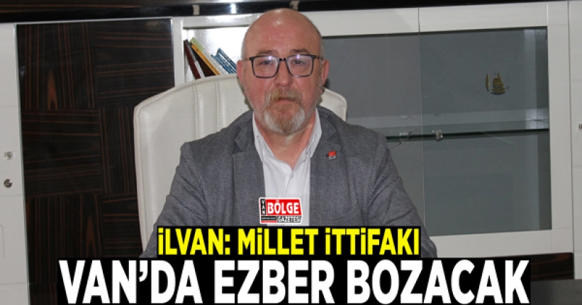 İlvan: Millet İttifakı Van’da ezber bozacak