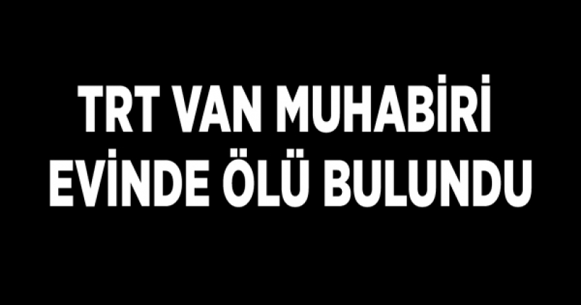 TRT Van Muhabiri evinde ölü bulundu