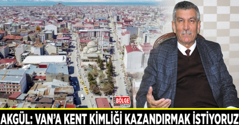 Akgül: Van'a kent kimliği kazandırmak istiyoruz