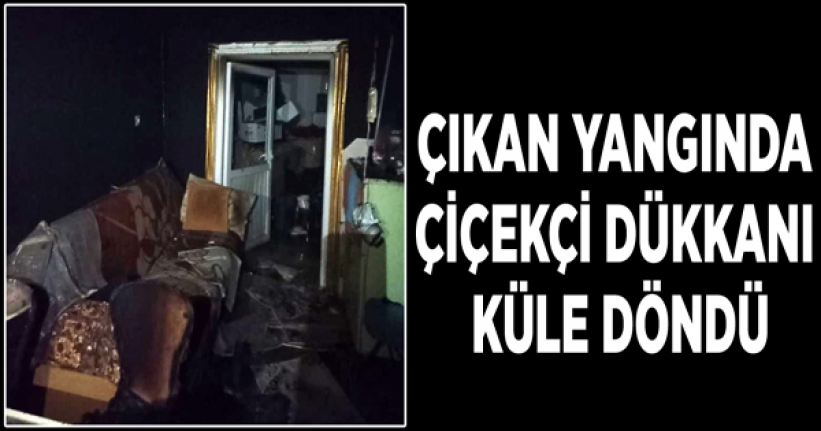 Çiçekçi dükkanı küle döndü