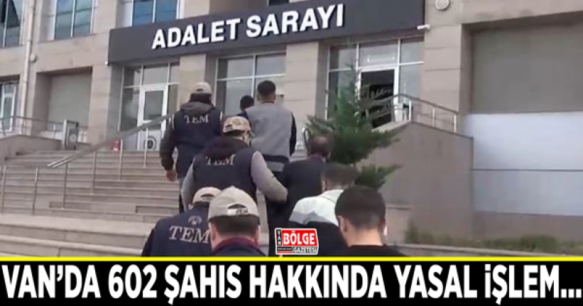 Van’da 602 şahıs hakkında yasal işlem...