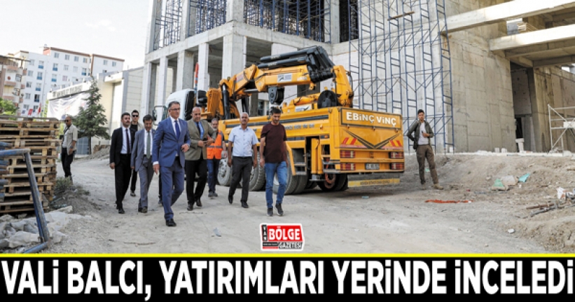 Vali Balcı, yatırımları yerinde inceledi