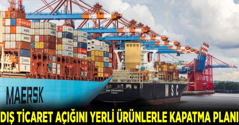 Dış ticaret açığını yerli ürünlerle kapatma planı