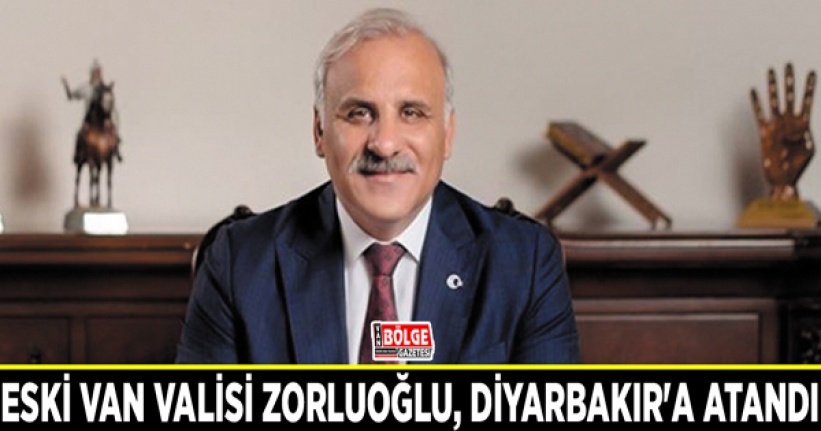 Eski Van Valisi Zorluoğlu, Diyarbakır'a atandı