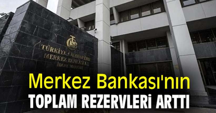 Merkez Bankası’nın toplam rezervleri arttı