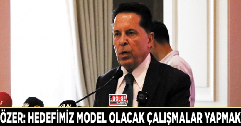 Özer: Hedefimiz model olacak çalışmalar yapmak