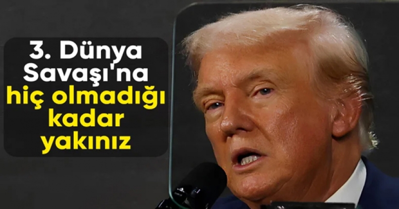 Trump: 3. Dünya Savaşı'na hiç olmadığı kadar yakınız