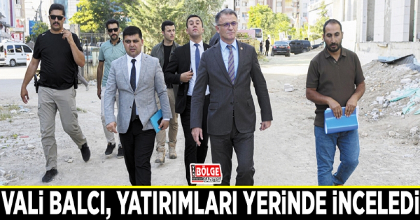 Vali Balcı, yatırımları yerinde inceledi