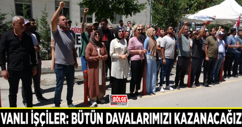 Vanlı işçiler: Bütün davalarımızı kazanacağız