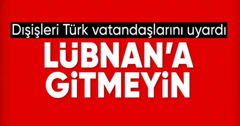 Dışişleri'nden uyarı: Lübnan'a gitmeyin