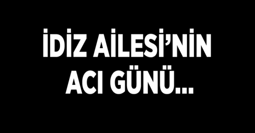 İdiz Ailesi’nin acı günü…