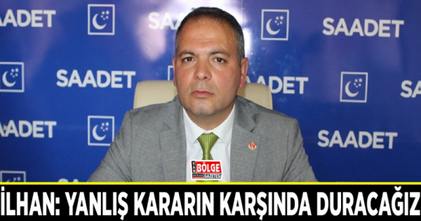 İlhan: Yanlış kararın karşında duracağız