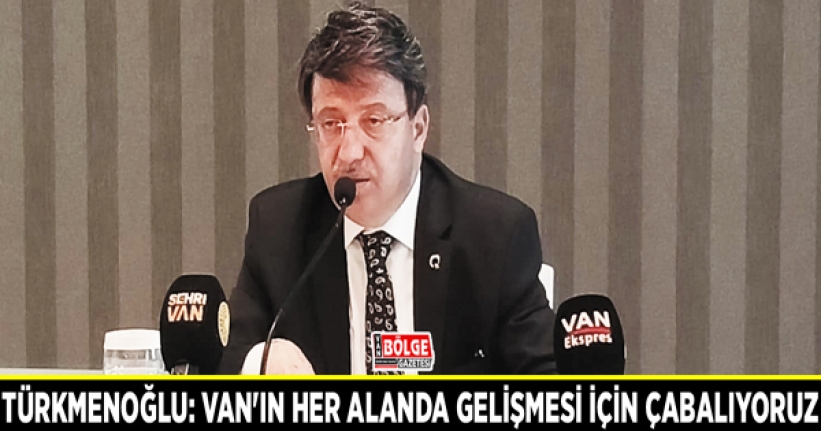 Türkmenoğlu: Van'ın her alanda gelişmesi için çabalıyoruz