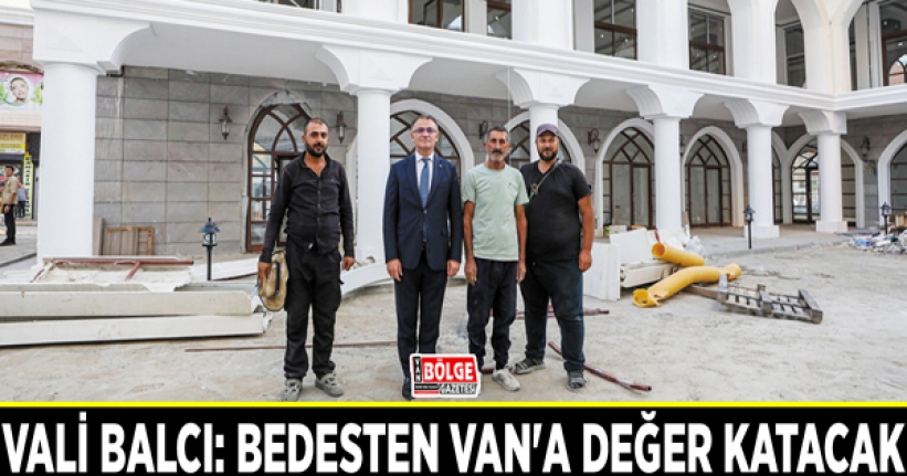 Vali Balcı: Bedesten Van'a değer katacak