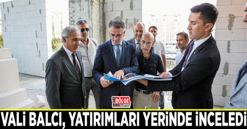 Vali Balcı, yatırımları yerinde inceledi