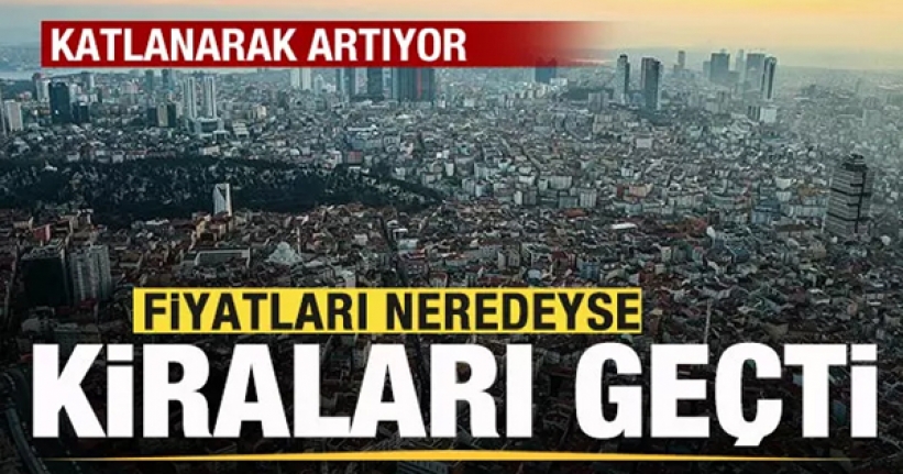 Katlanarak artıyor! Fiyatları kiraları geçti!