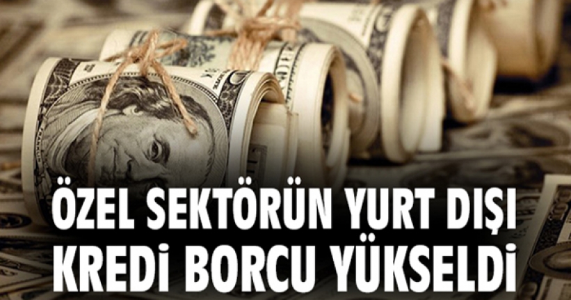 Özel sektörün yurt dışı kredi borcu yükseldi