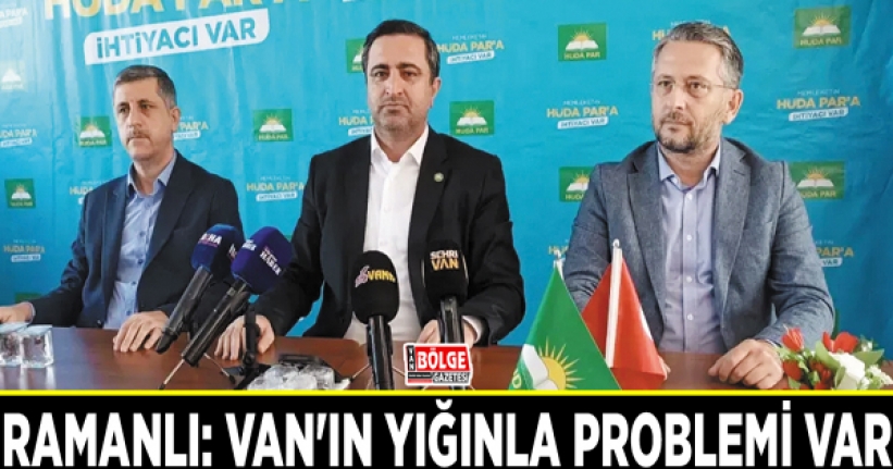 Ramanlı: Van'ın yığınla problemi var