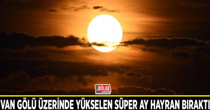 Van Gölü üzerinde yükselen Süper Ay hayran bıraktı