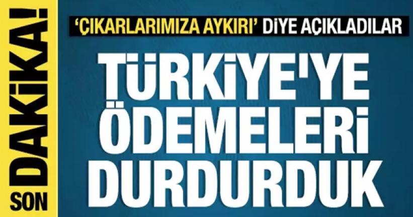 Türkiye'ye ödemeyi durdurduk