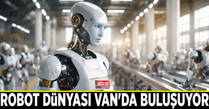 Robot dünyası Van'da buluşuyor