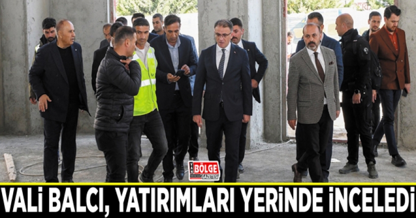 Vali Balcı, yatırımları yerinde inceledi