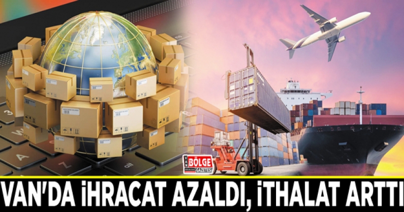 Van'da ihracat azaldı, ithalat arttı