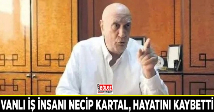 Vanlı iş insanı Necip Kartal, hayatını kaybetti