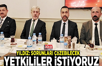 Yıldız: Sorunları çözebilecek yetkililer istiyoruz